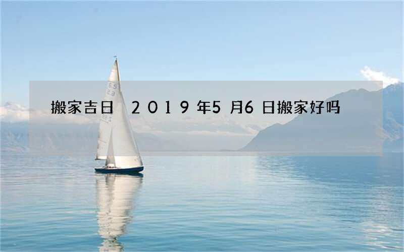 搬家吉日 2019年5月6日搬家好吗